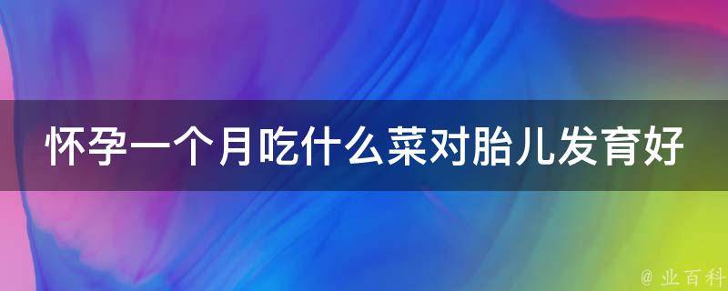 怀孕一个月吃什么菜对胎儿发育好(孕妇必备：10种有营养的蔬菜)。