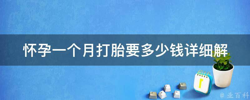 怀孕一个月打胎要多少钱_详细解析：不同地区、不同方式、不同医院价格差异大。