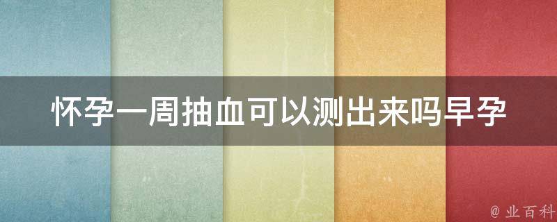 怀孕一周抽血可以测出来吗_早孕检测的正确方法和注意事项。