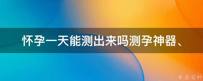 怀孕一天能测出来吗_测孕神器、早孕反应、验孕方法全解析