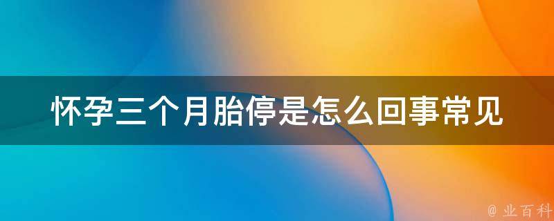 怀孕三个月胎停是怎么回事_常见原因、预防措施、医学解释。