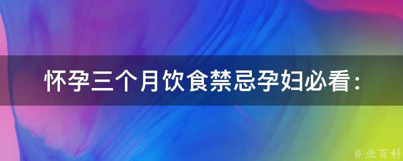 怀孕三个月饮食禁忌_孕妇必看：详解孕妇饮食禁忌及注意事项。