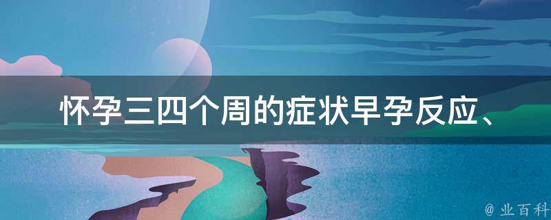 怀孕三四个周的症状_早孕反应、流产风险、体征变化详解