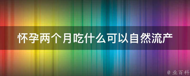 怀孕两个月吃什么可以自然流产_安全有效的自然流产方法推荐。