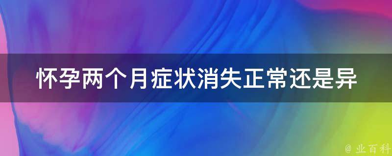 怀孕两个月症状消失_正常还是异常？原因和应对方法详解