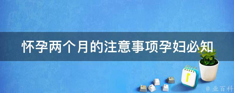 怀孕两个月的注意事项_孕妇必知的饮食、运动、心理护理等