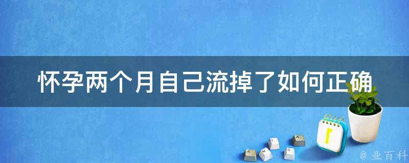 怀孕两个月自己流掉了_如何正确处理流产后的身体恢复。