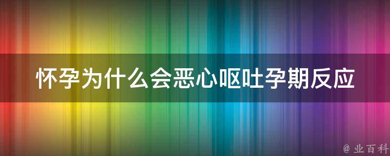 怀孕为什么会恶心呕吐(孕期反应的原因和缓解方法)