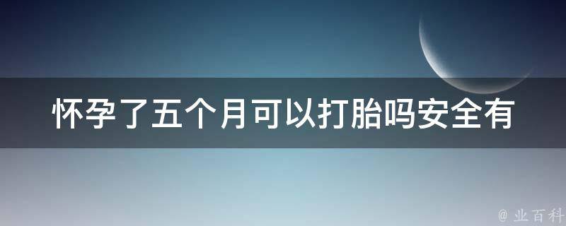 怀孕了五个月可以打胎吗_安全有效的五种流产方法