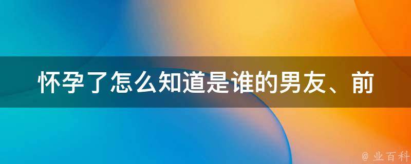 怀孕了怎么知道是谁的_男友、前任、多个人、亲戚、dna检测等？