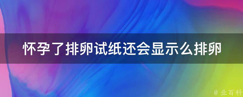 怀孕了排卵试纸还会显示么_排卵试纸检测怀孕的误区详解。