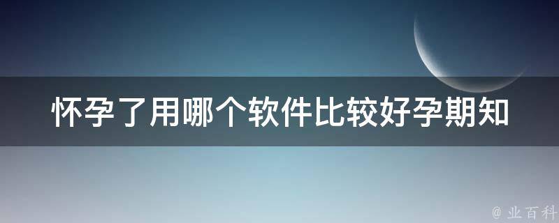 怀孕了用哪个软件比较好_孕期知识全掌握，推荐5款实用孕妇app。