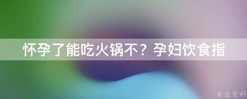 怀孕了能吃火锅不？_孕妇饮食指南，安全吃火锅的5个小窍门