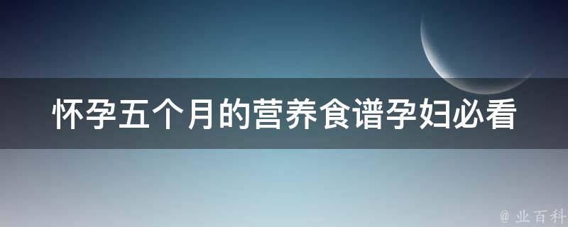 怀孕五个月的营养食谱_孕妇必看，多种食材助力宝宝健康成长