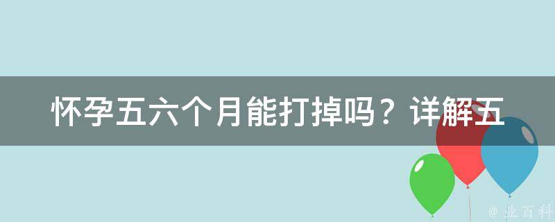 怀孕五六个月能打掉吗？_详解五六个月孕妇人流的风险与注意事项