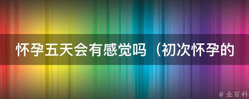 怀孕五天会有感觉吗_初次怀孕的准妈妈必看