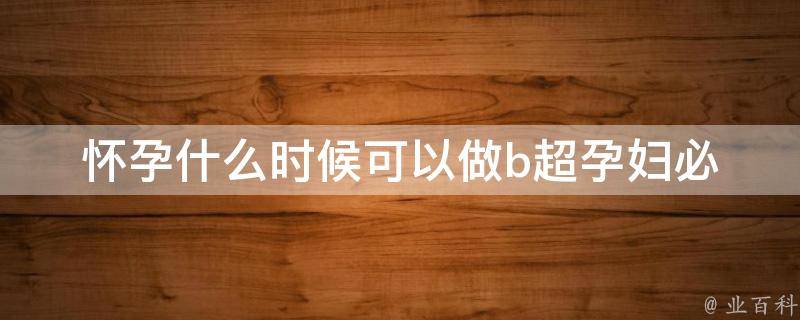 怀孕什么时候可以做b超_孕妇必看！详解孕期b超检查时间及注意事项。