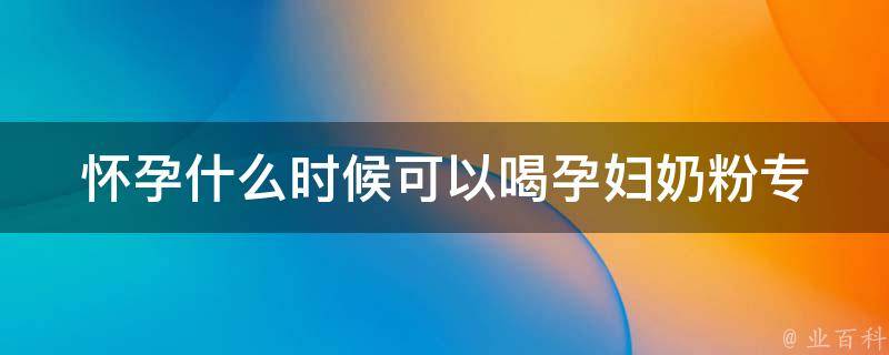 怀孕什么时候可以喝孕妇奶粉_专家解答：孕期饮用孕妇奶粉的最佳时机