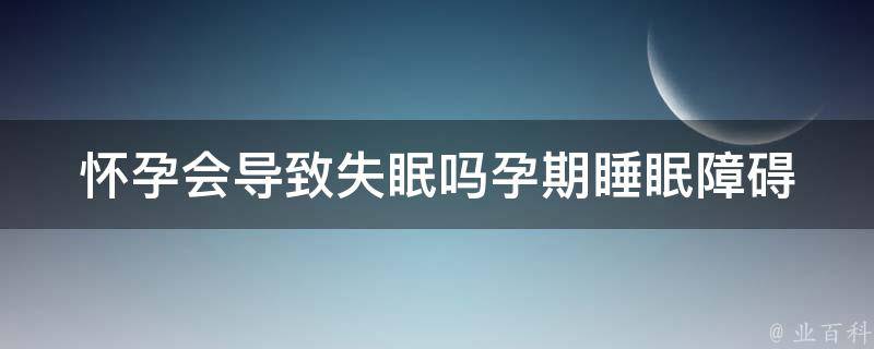 怀孕会导致失眠吗_孕期睡眠障碍的原因和应对方法。