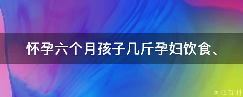 怀孕六个月孩子几斤_孕妇饮食、胎教、产检全攻略