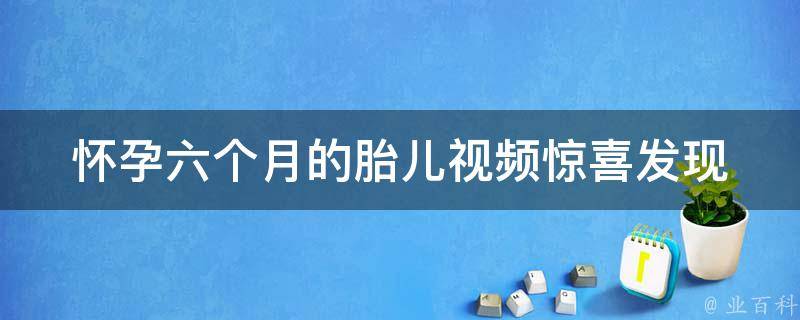 怀孕六个月的胎儿视频(惊喜发现！胎儿已经具备这些能力)。