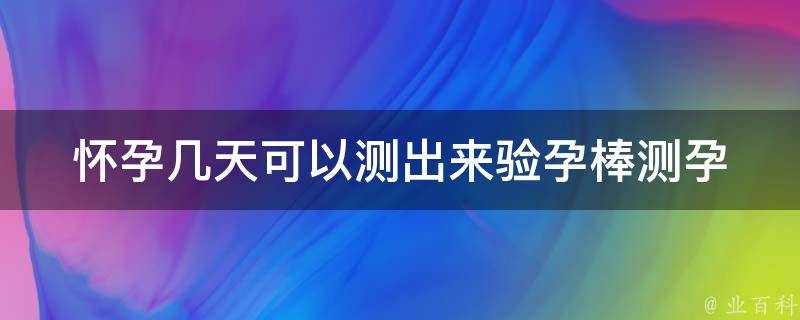 怀孕几天可以测出来验孕棒_测孕时间、使用方法、误差率等详解。