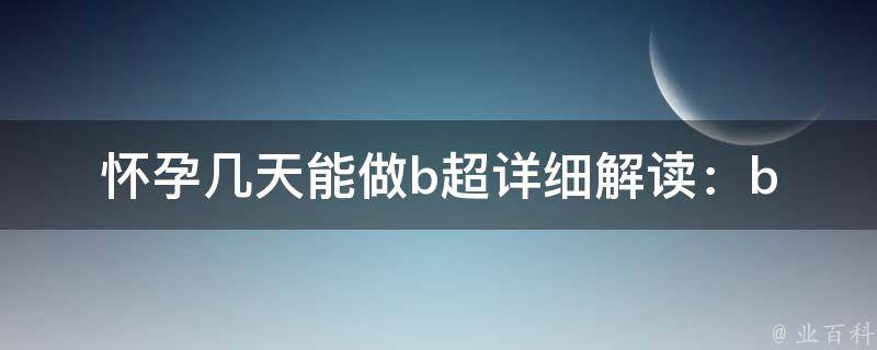 怀孕几天能做b超(详细解读：b超检查时间、注意事项、常见问题)