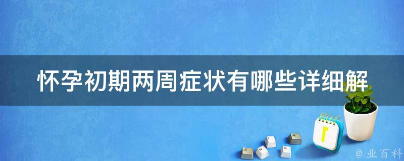 怀孕初期两周症状有哪些_详细解读早孕反应、不适症状、注意事项