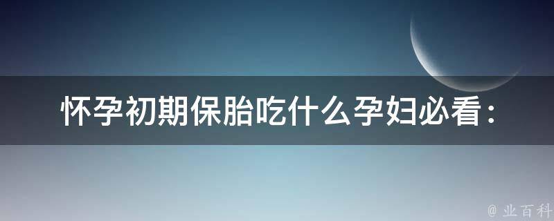 怀孕初期保胎吃什么_孕妇必看：12种食材助你顺利度过初孕期