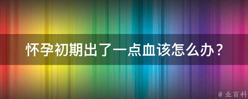 怀孕初期出了一点血_该怎么办？预防、治疗、注意事项一次解决。