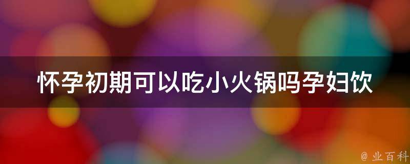 怀孕初期可以吃小火锅吗_孕妇饮食禁忌全解析