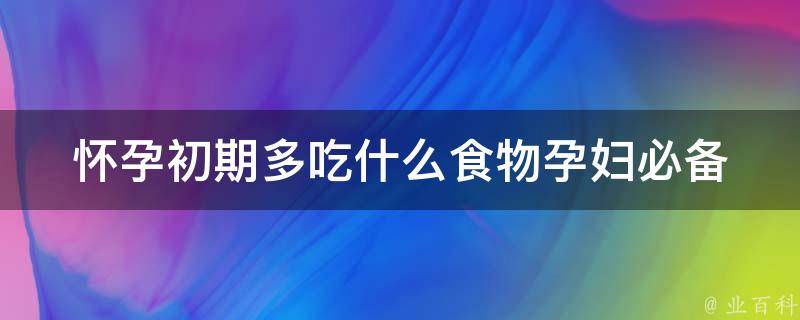 怀孕初期多吃什么食物(孕妇必备的10种健康食谱)