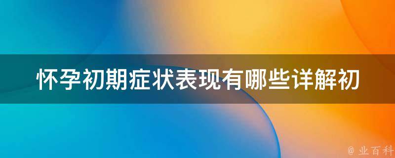 怀孕初期症状表现有哪些(详解初孕反应、早孕症状及其应对方法)。