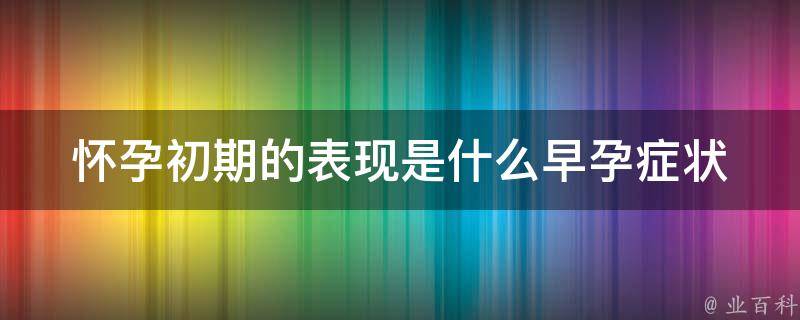 怀孕初期的表现是什么(早孕症状大揭秘，让你轻松判断是否怀孕)。