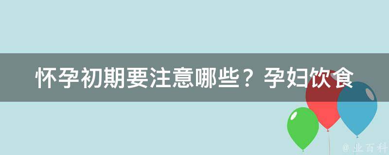 怀孕初期要注意哪些？(孕妇饮食、运动、注意事项全面解析)