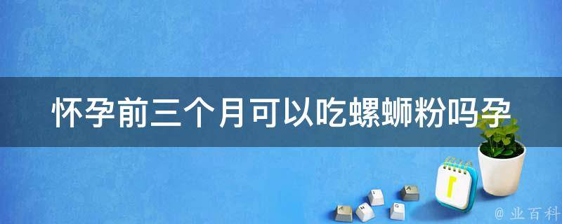 怀孕前三个月可以吃螺蛳粉吗(孕妇饮食注意事项详解)