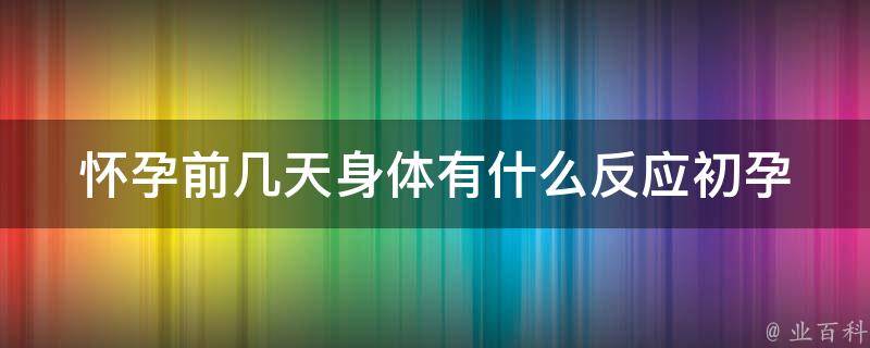 怀孕前几天身体有什么反应_初孕期症状大揭秘！