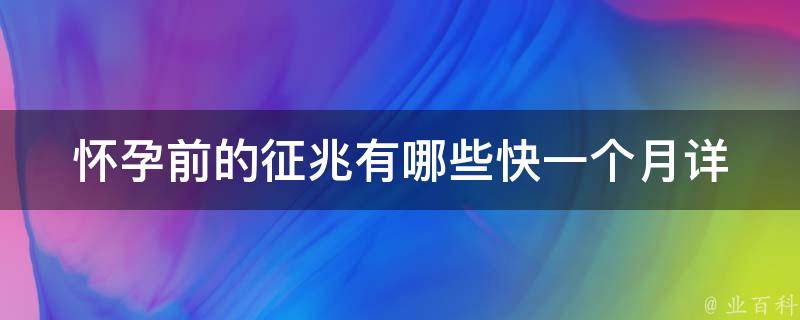 怀孕前的征兆有哪些快一个月(详解早孕反应、乳房胀痛、情绪波动等)。