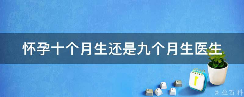 怀孕十个月生还是九个月生_医生揭秘：孕期延长的原因及影响