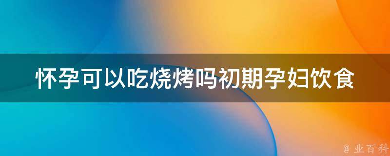 怀孕可以吃烧烤吗初期_孕妇饮食禁忌大揭秘：烧烤是否适宜。