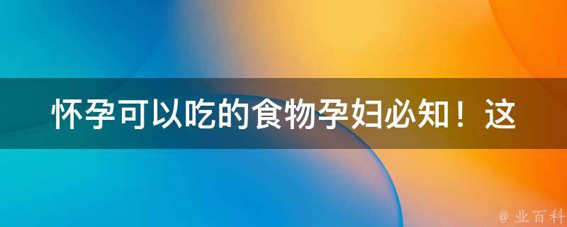 怀孕可以吃的食物_孕妇必知！这些食物不仅安全还有益于胎儿健康