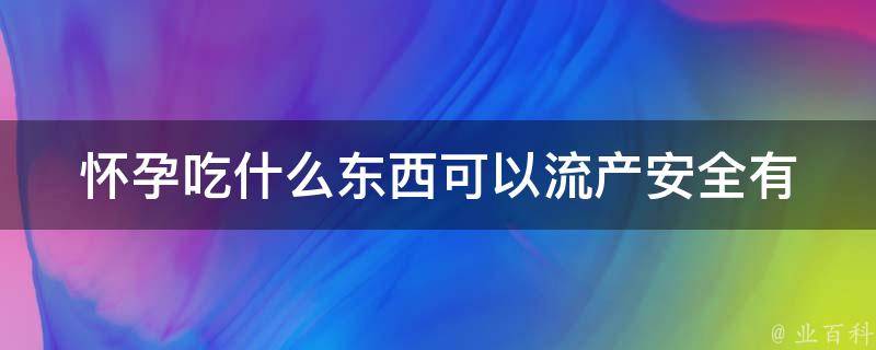 怀孕吃什么东西可以流产_安全有效的自然流产方法