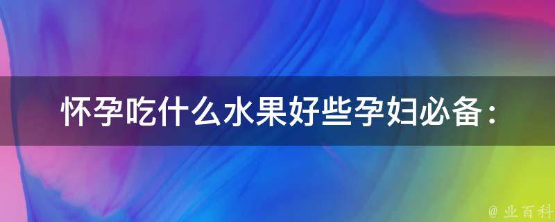 怀孕吃什么水果好些(孕妇必备：10种水果营养价值高，有助胎儿健康)。