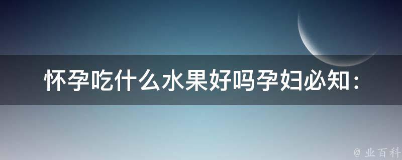 怀孕吃什么水果好吗_孕妇必知：这些水果既美容又健康。