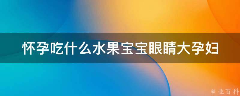 怀孕吃什么水果宝宝眼睛大_孕妇必备：10种水果增强宝宝视力