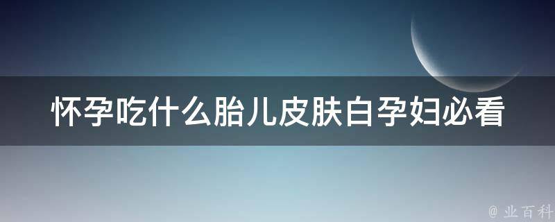 怀孕吃什么胎儿皮肤白(孕妇必看：10种食物让宝宝肌肤水嫩白皙)