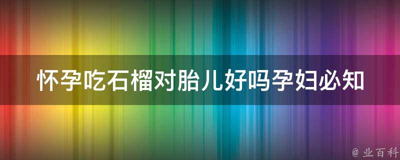 怀孕吃石榴对胎儿好吗_孕妇必知：石榴的营养价值及其对胎儿的影响。