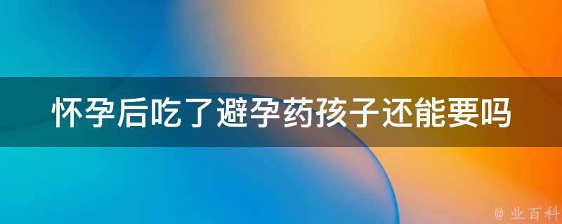 怀孕后吃了避孕药孩子还能要吗_医生解答+备孕建议。