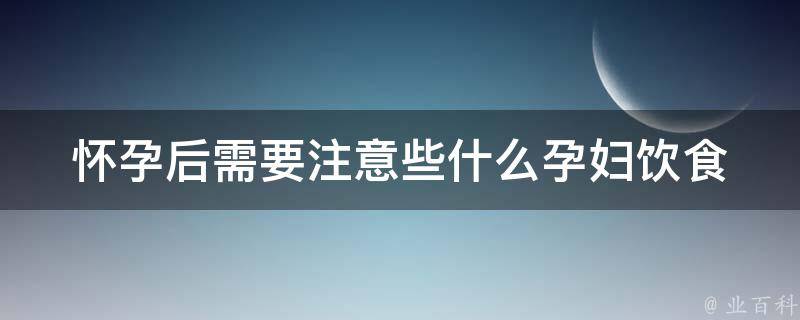 怀孕后需要注意些什么_孕妇饮食、运动、保健、常见问题解答