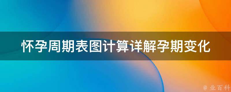 怀孕周期表图计算_详解孕期变化和注意事项